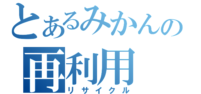 とあるみかんの再利用（リサイクル）