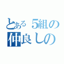 とある５組の仲良しの日常（）