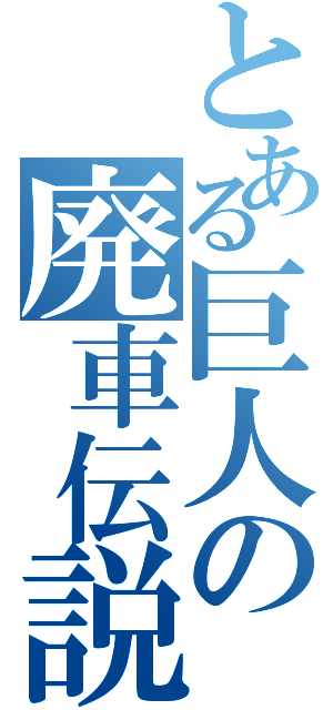 とある巨人の廃車伝説（）