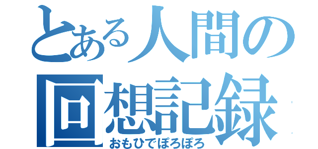 とある人間の回想記録（おもひでぽろぽろ）