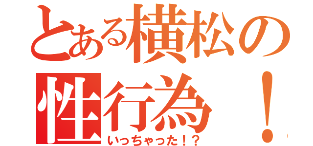 とある横松の性行為！（いっちゃった！？）