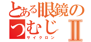 とある眼鏡のつむじⅡ（サイクロン）