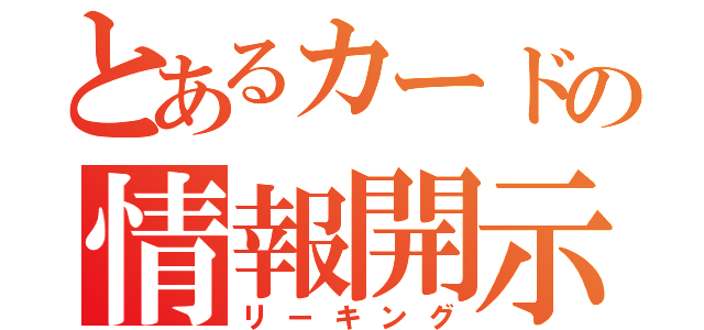 とあるカードの情報開示（リーキング）