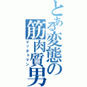 とある変態の筋肉質男（マッチョマン）