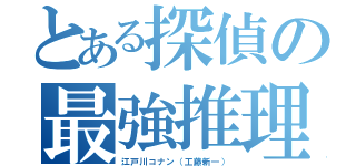 とある探偵の最強推理（江戸川コナン（工藤新一））