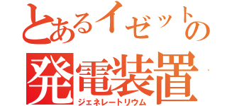 とあるイゼットの発電装置（ジェネレートリウム）