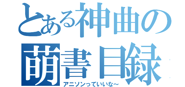 とある神曲の萌書目録（アニソンっていいな～）