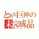 とある巨神の未完成品（焼き払え）