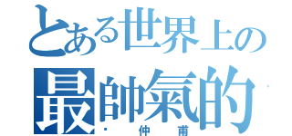 とある世界上の最帥氣的（黃仲甫）