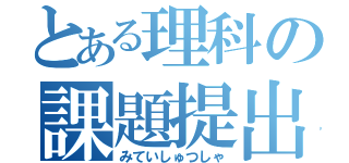 とある理科の課題提出（みていしゅつしゃ）