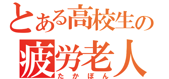 とある高校生の疲労老人（たかぼん）