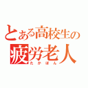 とある高校生の疲労老人（たかぼん）