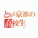 とある京都の高校生（こよ）