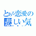 とある恋愛の悲しい気持ち（片思い）