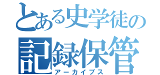 とある史学徒の記録保管所（アーカイブス）