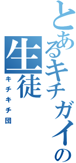 とあるキチガイの生徒（キチキチ団）