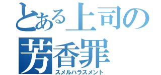 とある上司の芳香罪（スメルハラスメント）