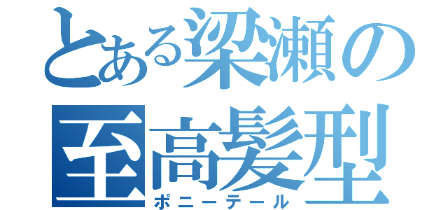 とある梁瀬の至高髪型（ポニーテール）