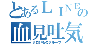 とあるＬＩＮＥの血見吐気（グロいものグループ）