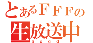 とあるＦＦＦの生放送中（ｇｄｇｄ）