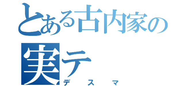 とある古内家の実テ（デスマ）