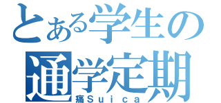 とある学生の通学定期（痛Ｓｕｉｃａ）