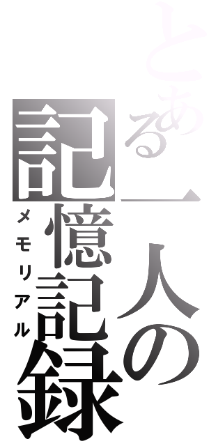 とある一人の記憶記録（メモリアル）