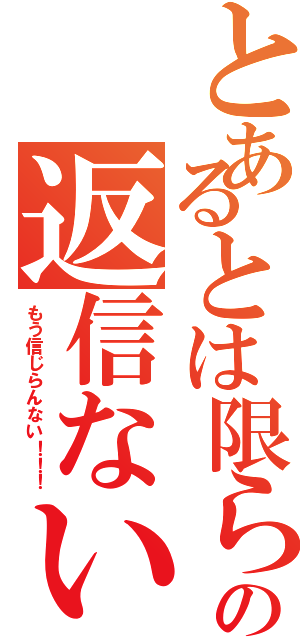 とあるとは限らないの返信ないんて（もう信じらんない！！！）