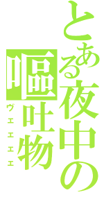 とある夜中の嘔吐物（ヴェェェェ）