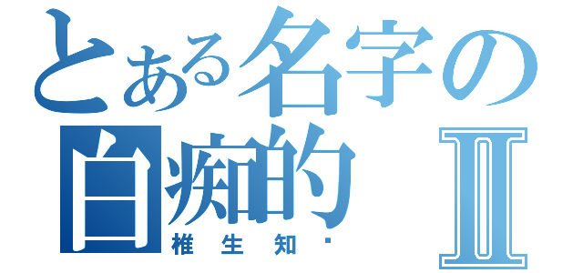 とある名字の白痴的Ⅱ（椎生知贺）