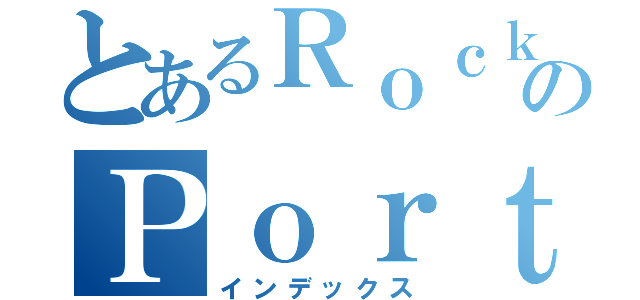 とあるＲｏｃｋのＰｏｒｔｅｒ（インデックス）