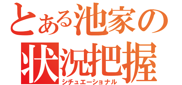 とある池家の状況把握（シチュエーショナル）