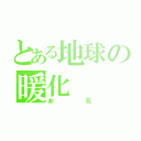 とある地球の暖化（非死）