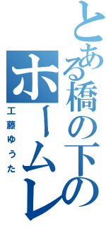 とある橋の下のホームレス（工藤ゆうた）