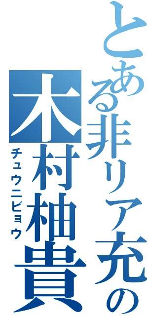 とある非リア充の木村柚貴（チュウニビョウ）