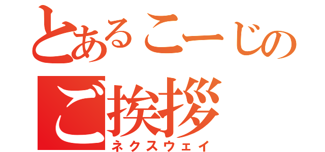 とあるこーじのご挨拶（ネクスウェイ）