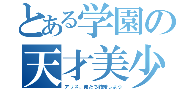 とある学園の天才美少女（アリス、俺たち結婚しよう）