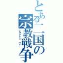 とある二国の宗教戦争（レリジャス　ウォー）