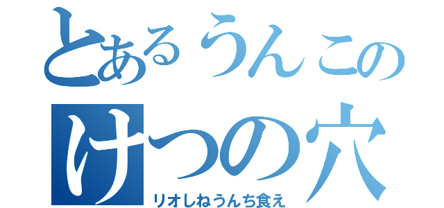 とあるうんこのけつの穴（リオしねうんち食え）