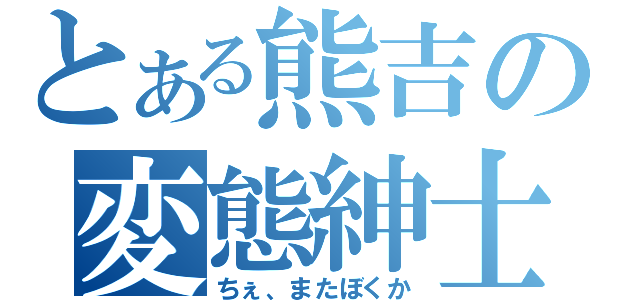 とある熊吉の変態紳士（ちぇ、またぼくか）