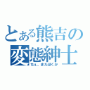 とある熊吉の変態紳士（ちぇ、またぼくか）