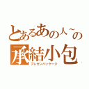 とあるあの人～の承結小包 （プレゼンパッケージ）