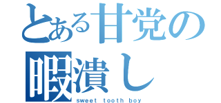 とある甘党の暇潰し（ｓｗｅｅｔ ｔｏｏｔｈ ｂｏｙ）