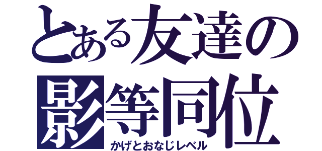 とある友達の影等同位（かげとおなじレベル）