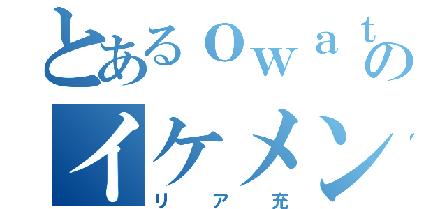 とあるｏｗａｔａのイケメンリア充（リア充）