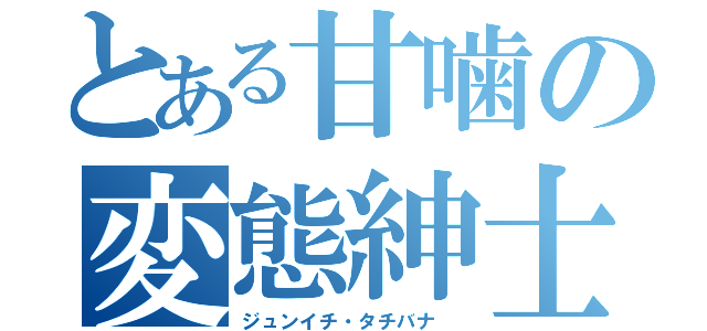 とある甘噛の変態紳士（ジュンイチ・タチバナ ）