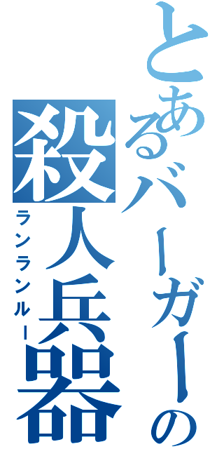 とあるバーガーの殺人兵器（ランランルー）