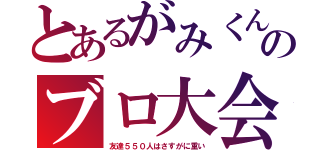 とあるがみくんのブロ大会（友達５５０人はさすがに重い）