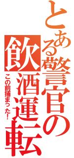 とある警官の飲酒運転（この前捕まった！）