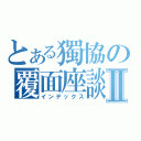 とある獨協の覆面座談Ⅱ（インデックス）